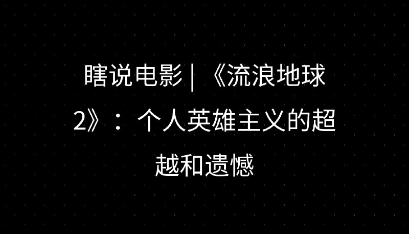瞎说电影 | 《流浪地球 2》：个人英雄主义的超越和遗憾